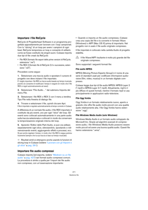Page 471471
Gestione file
Importare i file ReCycle 
ReCycle di Propellerhead Software è un programma pro-
gettato appositamente per lavorare con i loop campionati. 
Con lo “slicing” di un loop per avere i campioni di ogni 
beat, ReCycle temporizza un loop e consente di editarlo 
come se fosse costituito da singoli suoni. Cubase importa 
due tipi di file creati da ReCycle:
 File REX (formato file export delle prime versioni di ReCycle, 
estensione “.rex”).
 File REX 2 (formato file di ReCycle 2.0 e successive,...