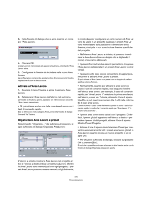 Page 479479
Personalizzazione
3.Nella finestra di dialogo che si apre, inserire un nome 
per l’Area Lavoro.
4.Cliccare OK.
L’Area Lavoro è memorizzata ed appare nel submenu, diventando l’Area 
Lavoro attiva.
5.Configurare le finestre da includere nella nuova Area 
Lavoro.
La configurazione comprende, spostamento e dimensionamento finestre, 
regolazione di zoom e altezza tracce.
Attivare un’Area Lavoro
1.Scorrere il menu Finestre e aprire il submenu Aree 
Lavoro.
2.Selezionare l’Area Lavoro dall’elenco nel...