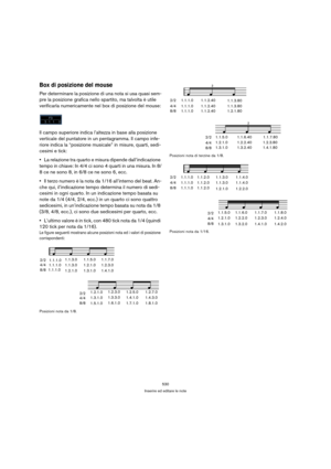 Page 530530
Inserire ed editare le note
Box di posizione del mouse
Per determinare la posizione di una nota si usa quasi sem-
pre la posizione grafica nello spartito, ma talvolta è utile 
verificarla numericamente nel box di posizione del mouse:
Il campo superiore indica l’altezza in base alla posizione 
verticale del puntatore in un pentagramma. Il campo infe-
riore indica la “posizione musicale” in misure, quarti, sedi-
cesimi e tick:
La relazione tra quarto e misura dipende dall’indicazione 
tempo in chiave:...