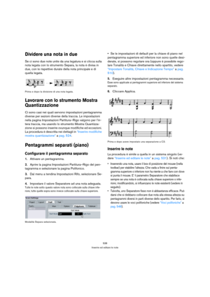 Page 538538
Inserire ed editare le note
Dividere una nota in due
Se ci sono due note unite da una legatura e si clicca sulla 
nota legata con lo strumento Separa, la nota è divisa in 
due, con le rispettive durate della nota principale e di 
quella legata.
Prima e dopo la divisione di una nota legata.
Lavorare con lo strumento Mostra 
Quantizzazione
Ci sono casi nei quali servono impostazioni pentagramma 
diverse per sezioni diverse della traccia. Le impostazioni 
nella pagina Impostazioni Partitura–Rigo valgono...