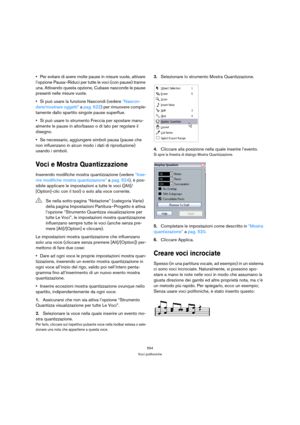 Page 554554
Voci polifoniche
Per evitare di avere molte pause in misure vuote, attivare 
l’opzione Pausa–Riduci per tutte le voci (con pause) tranne 
una. Attivando questa opzione, Cubase nasconde le pause 
presenti nelle misure vuote.
Si può usare la funzione Nascondi (vedere “Nascon-
dere/mostrare oggetti” a pag. 622) per rimuovere comple-
tamente dallo spartito singole pause superflue.
Si può usare lo strumento Freccia per spostare manu-
almente le pause in alto/basso o di lato per regolare il 
disegno.
Se...