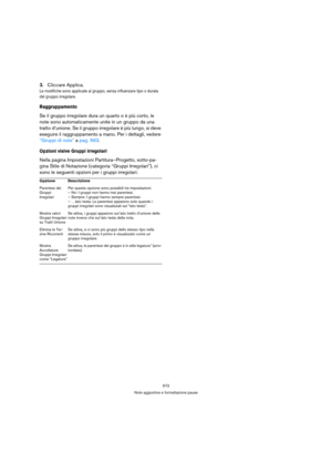 Page 572572
Note aggiuntive e formattazione pause
3.Cliccare Applica.
Le modifiche sono applicate al gruppo, senza influenzare tipo o durata 
del gruppo irregolare.
Raggruppamento
Se il gruppo irregolare dura un quarto o è più corto, le 
note sono automaticamente unite in un gruppo da una 
tratto d’unione. Se il gruppo irregolare è più lungo, si deve 
eseguire il raggruppamento a mano. Per i dettagli, vedere 
“Gruppi di note” a pag. 563.
Opzioni visive Gruppi irregolari
Nella pagina Impostazioni...