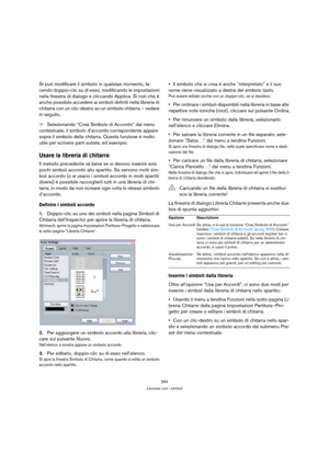 Page 584584
Lavorare con i simboli
Si può modificare il simbolo in qualsiasi momento, fa-
cendo doppio-clic su di esso, modificando le impostazioni 
nella finestra di dialogo e cliccando Applica. Si noti che è 
anche possibile accedere ai simboli definiti nella libreria di 
chitarra con un clic-destro su un simbolo chitarra – vedere 
in seguito.
ÖSelezionando “Crea Simbolo di Accordo” dal menu 
contestuale, il simbolo d’accordo corrispondente appare 
sopra il simbolo della chitarra. Questa funzione è molto...
