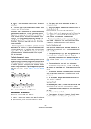 Page 606606
Lavorare con i simboli di testo
4.Inserire il testo per questa nota e premere di nuovo il 
tasto [Tab].
5.Continuare così fino all’ultima nota, poi premere [Invio] 
o cliccare fuori dal box testuale.
Inserendo i testi in questo modo, le posizioni delle note si 
regolano automaticamente in modo che nessun “blocco” 
di parole si sovrapponga ad un altro. Se non è ciò che si 
vuole, attivare l’opzione “Non Sincronizzare Versi” nella 
categoria Versi della pagina Impostazioni Partitura–Pro-
getto...