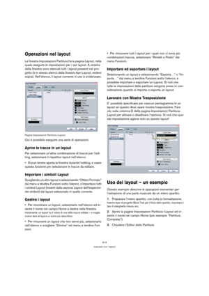 Page 614614
Lavorare con i layout
Operazioni nel layout
La finestra Impostazioni Partitura ha la pagina Layout, nella 
quale eseguire le impostazioni per i vari layout. A sinistra 
della finestra sono elencati tutti i layout presenti nel pro-
getto (è lo stesso elenco della finestra Apri Layout, vedere 
sopra). Nell’elenco, il layout corrente in uso è evidenziato.
Pagina Impostazioni Partitura–Layout.
Qui è possibile eseguire una serie di operazioni:
Aprire le tracce in un layout
Per selezionare un’altra...