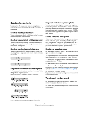 Page 627627
Sviluppare lo spartito: tecniche aggiuntive
Spostare le stanghette
Le operazioni che seguono si possono eseguire con il 
normale strumento Freccia o lo strumento Layout, non ha 
importanza.
Spostare una stanghetta misura
Trascinando una stanghetta a sinistra o destra, le misure 
intorno si regolano in proporzione.
Spostare le stanghette in tutti i pentagrammi
Tenendo premuto [Alt]/[Option] mentre si trascina una 
stanghetta, tutte quelle sotto la stanghetta trascinata si 
muovono di conseguenza....