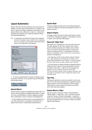 Page 630630
Sviluppare lo spartito: tecniche aggiuntive
Layout Automatico
Questo elemento del menu Partiture apre una finestra di 
dialogo con varie opzioni. Attivandone una, Cubase “ana-
lizza” lo spartito ed esegue regolazioni automatiche su lar-
ghezze delle misure, distanze tra i righi, ecc. Quali parti e 
proprietà dello spartito sono influenzati dipende dall’op-
zione attivata/disattivata.
ÖE’ anche possibile aprire la finestra di dialogo Layout 
Automatico facendo clic sul pulsante Layout Automatico...
