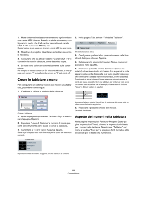 Page 639639
Creare tablature
1.Molte chitarre sintetizzatore trasmettono ogni corda su 
una canale MIDI diverso. Avendo un simile strumento, con-
figurarlo in modo che il MI cantino trasmetta sul canale 
MIDI 1, il SI sul canale MIDI 2, ecc.
Questa funzione si può usare con strumenti a corda MIDI fino a sei corde.
2.Registrare il progetto. Quantizzare ed editare secondo 
le necessità.
3.Assicurarsi che sia attiva l’opzione “Canali MIDI 1-6” e 
convertire le note in tablatura, come descritto sopra.
4.Le note sono...