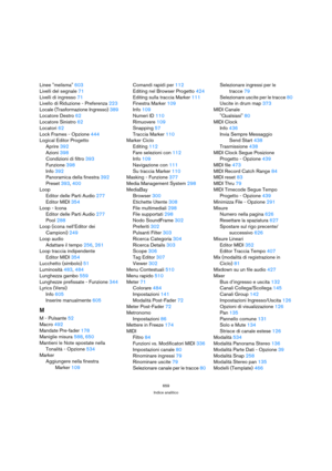 Page 659659
Indice analitico
Linee melisma 603
Livelli del segnale 71
Livelli di ingresso 71
Livello di Riduzione - Preferenza 223
Locale (Trasformazione Ingresso) 389
Locatore Destro 62
Locatore Sinistro 62
Locatori 62
Lock Frames - Opzione 444
Logical Editor Progetto
Aprire 392
Azioni 398
Condizioni di filtro 393
Funzione 398
Info 392
Panoramica della finestra 392
Preset 393, 400
Loop
Editor delle Parti Audio 277
Editor MIDI 354
Loop - Icona
Editor delle Parti Audio 277
Pool 288
Loop (icona nell’Editor dei...