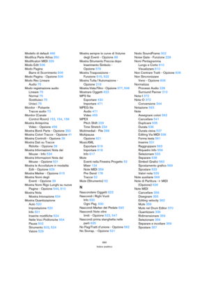 Page 660660
Indice analitico
Modello di default 466
Modifica Parte Attiva 350
Modificatori MIDI 329
Modo Edit 506
Modo Pagina
Barre di Scorrimento 506
Modo Pagina - Opzione 506
Modo Rec Lineare
Audio 75
Modo registrazione audio
Lineare 75
Normal 75
Sostituisci 75
Unisci 75
Monitor - Pulsante
Tracce audio 73
Monitor (Canale
Control Room) 153, 154, 158
Mostra Anteprima 
Video - Opzione 459
Mostra Bordi Parte - Opzione 350
Mostra Colori Tracce - Opzione 41
Mostra Controlli - Opzione 39
Mostra Dati su Tracce...
