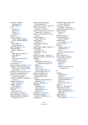 Page 664664
Indice analitico
Sinusoide - Modalità
Automazione 221
MIDI editing 365
Slice
Ascoltare 263
Bloccare 265
Creare 266
Disattivare 265
Smussa 60
Smussa - Pulsanti
Toolbar Finestra Progetto 47
Toolbar nell’Editor MIDI 358
Snap
Editor MIDI 355
Finestra Progetto 56
Snap - Modalità 258, 534
Snap Parti MIDI in 
Misure - Opzione 83
Solo
Editor delle Parti Audio 277
Editor MIDI 354
Mixer 134
Sulla traccia selezionata 52
Tracce 52
Tracce Cartella 105
Solo esclusivo 134
Solo per i Gruppi - Opzione 511, 563...