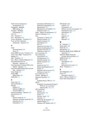 Page 666666
Indice analitico
Tratti d’unione attraverso il 
pentagramma 565
Triangolare - Modalità
MIDI editing 365
Triangolo - Modalità
Automazione 221
Trilli 582
Trim - Pulsanti 50
Trim - Strumento 353
Trova e Sostituisci - Funzione 609
Trova nel Pool l’elemento 
selezionato - Opzione 285
U
Undo
Processamento 235
Zoom 38
Unisci MIDI nel Loop - Funzione 342
Unisci Tutti i Righi - Funzione 556
Upbeat 625
Upd - Pulsante 516
Usa - Menu a tendina (Hitpoint) 264
Usa Estensione File nel 
Riquadro - Opzione 466
Usa...