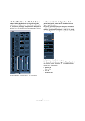 Page 173173
Der Control Room (nur Cubase)
Im Projekt-Mixer können Sie auf die Studio-Sends zu-
greifen, indem Sie die Option »Studio-Sends« im An-
sichtsoptionen-Einblendmenü eines Kanals wählen oder 
im allgemeinen Bedienfeld des erweiterten Mixerbereichs 
auf das Stern-Symbol (»Studio-Sends anzeigen«) klicken.
Die Studio-Sends im erweiterten Bereich des Projekt-Mixers
Im Inspector finden Sie die Registerkarte »Studio-
Sends«, auf der alle Studio-Sends für die ausgewählte 
Spur angezeigt werden.
Beachten Sie,...