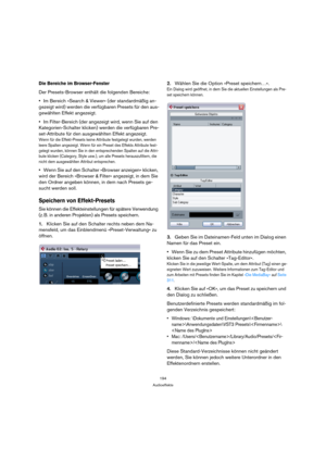 Page 194194
Audioeffekte
Die Bereiche im Browser-Fenster
Der Presets-Browser enthält die folgenden Bereiche:
Im Bereich »Search & Viewer« (der standardmäßig an-
gezeigt wird) werden die verfügbaren Presets für den aus-
gewählten Effekt angezeigt.
Im Filter-Bereich (der angezeigt wird, wenn Sie auf den 
Kategorien-Schalter klicken) werden die verfügbaren Pre-
set-Attribute für den ausgewählten Effekt angezeigt.
Wenn für die Effekt-Presets keine Attribute festgelegt wurden, werden 
leere Spalten angezeigt. Wenn...