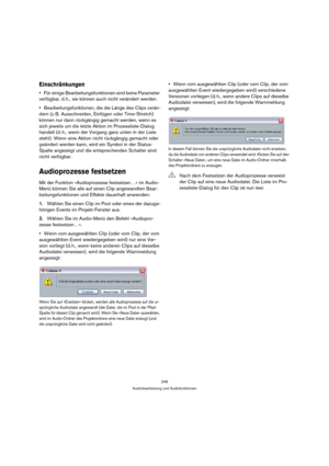 Page 249249
Audiobearbeitung und Audiofunktionen
Einschränkungen
Für einige Bearbeitungsfunktionen sind keine Parameter 
verfügbar, d. h., sie können auch nicht verändert werden.
Bearbeitungsfunktionen, die die Länge des Clips verän-
dern (z. B. Ausschneiden, Einfügen oder Time-Stretch) 
können nur dann rückgängig gemacht werden, wenn es 
sich jeweils um die letzte Aktion im Prozessliste-Dialog 
handelt (d. h., wenn der Vorgang ganz unten in der Liste 
steht). Wenn eine Aktion nicht rückgängig gemacht oder...