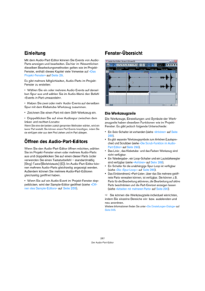 Page 287287
Der Audio-Part-Editor
Einleitung
Mit dem Audio-Part-Editor können Sie Events von Audio-
Parts anzeigen und bearbeiten. Da hier im Wesentlichen 
dieselben Bearbeitungsmethoden gelten wie im Projekt-
Fenster, enthält dieses Kapitel viele Verweise auf »Das 
Projekt-Fenster« auf Seite 26.
Es gibt mehrere Möglichkeiten, Audio-Parts im Projekt-
Fenster zu erstellen:
Wählen Sie ein oder mehrere Audio-Events auf dersel-
ben Spur aus und wählen Sie im Audio-Menü den Befehl 
»Events in Part umwandeln«.
Kleben...