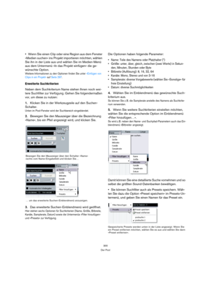 Page 300300
Der Pool
Wenn Sie einen Clip oder eine Region aus dem Fenster 
»Medien suchen« ins Projekt importieren möchten, wählen 
Sie ihn in der Liste aus und wählen Sie im Medien-Menü 
aus dem Untermenü »In das Projekt einfügen« die ge-
wünschte Option.
Weitere Informationen zu den Optionen finden Sie unter »Einfügen von 
Clips in ein Projekt« auf Seite 297.
Erweiterte Suchkriterien
Neben dem Suchkriterium Name stehen Ihnen noch wei-
tere Suchfilter zur Verfügung. Gehen Sie folgendermaßen 
vor, um diese zu...