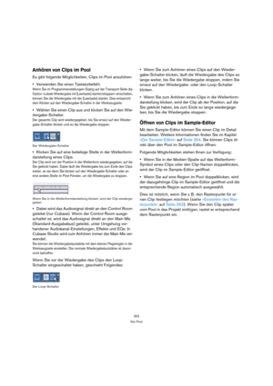 Page 302302
Der Pool
Anhören von Clips im Pool
Es gibt folgende Möglichkeiten, Clips im Pool anzuhören:
Verwenden Sie einen Tastaturbefehl.
Wenn Sie im Programmeinstellungen-Dialog auf der Transport-Seite die 
Option »Lokale Wiedergabe mit [Leertaste] starten/stoppen« einschalten, 
können Sie die Wiedergabe mit der [Leertaste] starten. Dies entspricht 
dem Klicken auf den Wiedergabe-Schalter in der Werkzeugzeile.
Wählen Sie einen Clip aus und klicken Sie auf den Wie-
dergabe-Schalter.
Der gesamte Clip wird...