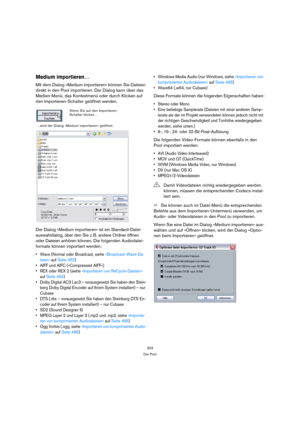 Page 303303
Der Pool
Medium importieren…
Mit dem Dialog »Medium importieren« können Sie Dateien 
direkt in den Pool importieren. Der Dialog kann über das 
Medien-Menü, das Kontextmenü oder durch Klicken auf 
den Importieren-Schalter geöffnet werden.
Der Dialog »Medium importieren« ist ein Standard-Datei-
auswahldialog, über den Sie z. B. andere Ordner öffnen 
oder Dateien anhören können. Die folgenden Audiodatei-
formate können importiert werden:
 Wave (Normal oder Broadcast, siehe »Broadcast-Wave-Da-
teien« auf...