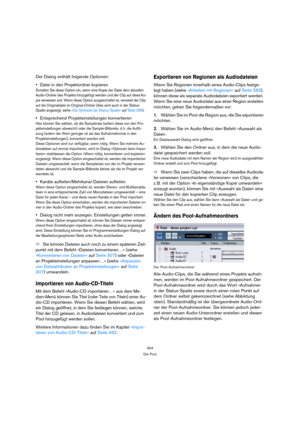 Page 304304
Der Pool
Der Dialog enthält folgende Optionen:
Datei in den Projektordner kopieren
Schalten Sie diese Option ein, wenn eine Kopie der Datei dem aktuellen 
Audio-Ordner des Projekts hinzugefügt werden und der Clip auf diese Ko-
pie verweisen soll. Wenn diese Option ausgeschaltet ist, verweist der Clip 
auf die Originaldatei im Original-Ordner (dies wird auch in der Status-
Spalte angezeigt, siehe »Die Symbole der Status-Spalte« auf Seite 296).
Entsprechend Projekteinstellungen konvertieren
Hier können...