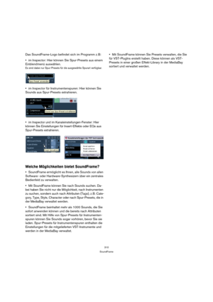 Page 310310
SoundFrame
Das SoundFrame-Logo befindet sich im Programm z. B:
im Inspector: Hier können Sie Spur-Presets aus einem 
Einblendmenü auswählen.
Es sind dabei nur Spur-Presets für die ausgewählte Spurart verfügbar.
im Inspector für Instrumentenspuren: Hier können Sie 
Sounds aus Spur-Presets extrahieren.
im Inspector und im Kanaleinstellungen-Fenster: Hier 
können Sie Einstellungen für Insert-Effekte oder EQs aus 
Spur-Presets extrahieren.
Welche Möglichkeiten bietet SoundFrame?
SoundFrame ermöglicht es...