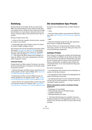 Page 326326
Spur-Presets
Einleitung
Ein Spur-Preset ist eine Datei, die Sie aus einer Audio-, 
MIDI- oder Instrumentenspur (oder mehreren dieser Spu-
ren) erstellen können. Sie können Spur-Presets als Vorlage 
beim Erstellen von neuen Spuren verwenden oder sie auf 
bereits vorhandene Spuren des entsprechenden Typs an-
wenden.
Mit Spur-Presets können Sie:
schnell auf Sounds zugreifen, Sounds suchen, auswäh-
len, ändern und vorhören.
Kanaleinstellungen eines Projekts schnell und einfach 
für andere Projekte...