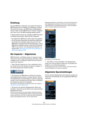 Page 342342
Echtzeitbearbeitung von MIDI-Parametern und Effekten
Einleitung
Für jede MIDI-Spur steht Ihnen eine bestimmte Anzahl an 
MIDI-Parametern und -Effekten zur Verfügung, mit denen 
Sie bestimmen können, wie MIDI-Daten wiedergegeben 
werden. Dabei werden MIDI-Events in Echtzeit »umgewan-
delt«, bevor sie an die MIDI-Ausgänge geleitet werden.
In diesem Kapitel werden die verfügbaren MIDI-Parameter 
und Effekte beschrieben. Beachten Sie Folgendes:
 Die tatsächlichen MIDI-Events werden dabei nicht...