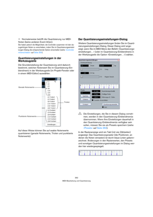 Page 352352
MIDI-Bearbeitung und Quantisierung
ÖNormalerweise betrifft die Quantisierung nur MIDI-
Noten (keine anderen Event-Arten).
Sie haben jedoch die Möglichkeit, die Controller zusammen mit den da-
zugehörigen Noten zu verschieben, indem Sie im Quantisierungseinstel-
lungen-Dialog die entsprechende Option einschalten (siehe »Controller 
mitverschieben« auf Seite 354).
Quantisierungseinstellungen in der 
Werkzeugzeile
Die Grundeinstellung der Quantisierung wird dadurch 
bestimmt, welchen Notenwert Sie im...