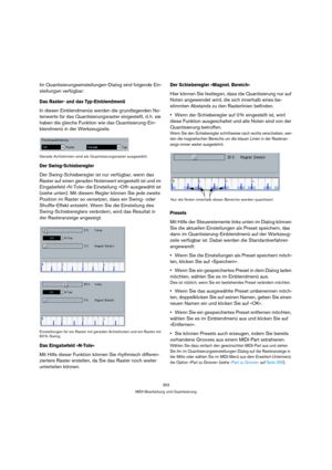 Page 353353
MIDI-Bearbeitung und Quantisierung
Im Quantisierungseinstellungen-Dialog sind folgende Ein-
stellungen verfügbar:
Das Raster- und das Typ-Einblendmenü
In diesen Einblendmenüs werden die grundlegenden No-
tenwerte für das Quantisierungsraster eingestellt, d. h. sie 
haben die gleiche Funktion wie das Quantisierung-Ein-
blendmenü in der Werkzeugzeile.
Gerade Achtelnoten sind als Quantisierungsraster ausgewählt.
Der Swing-Schieberegler
Der Swing-Schieberegler ist nur verfügbar, wenn das 
Raster auf...