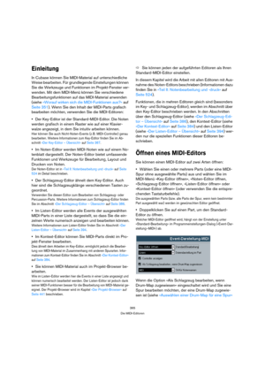 Page 365365
Die MIDI-Editoren
Einleitung
In Cubase können Sie MIDI-Material auf unterschiedliche 
Weise bearbeiten. Für grundlegende Einstellungen können 
Sie die Werkzeuge und Funktionen im Projekt-Fenster ver-
wenden. Mit dem MIDI-Menü können Sie verschiedene 
Bearbeitungsfunktionen auf das MIDI-Material anwenden 
(siehe »Worauf wirken sich die MIDI-Funktionen aus?« auf 
Seite 351). Wenn Sie den Inhalt der MIDI-Parts grafisch 
bearbeiten möchten, verwenden Sie die MIDI-Editoren:
Der Key-Editor ist der...