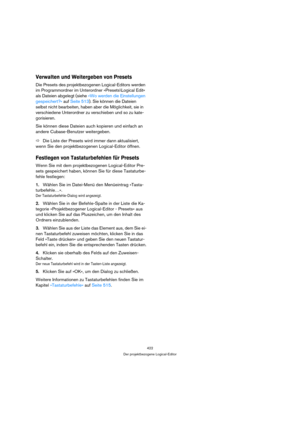 Page 422422
Der projektbezogene Logical-Editor
Verwalten und Weitergeben von Presets
Die Presets des projektbezogenen Logical-Editors werden 
im Programmordner im Unterordner »Presets\Logical Edit« 
als Dateien abgelegt (siehe »Wo werden die Einstellungen 
gespeichert?« auf Seite 513). Sie können die Dateien 
selbst nicht bearbeiten, haben aber die Möglichkeit, sie in 
verschiedene Unterordner zu verschieben und so zu kate-
gorisieren.
Sie können diese Dateien auch kopieren und einfach an 
andere Cubase-Benutzer...