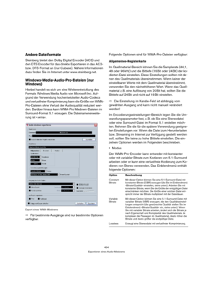 Page 454454
Exportieren eines Audio-Mixdowns
Andere Dateiformate
Steinberg bietet den Dolby Digital Encoder (AC3) und 
den DTS Encoder für das direkte Exportieren in das AC3- 
bzw. DTS-Format an (nur Cubase). Nähere Informationen 
dazu finden Sie im Internet unter www.steinberg.net.
Windows-Media-Audio-Pro-Dateien (nur 
Windows)
Hierbei handelt es sich um eine Weiterentwicklung des 
Formats Windows Media Audio von Microsoft Inc. Auf-
grund der Verwendung hochentwickelter Audio-Codecs 
und verlustfreier...