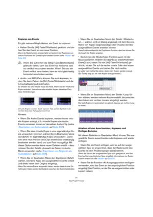 Page 5151
Das Projekt-Fenster
Kopieren von Events
Es gibt mehrere Möglichkeiten, ein Event zu kopieren:
Halten Sie die [Alt]-Taste/[Wahltaste] gedrückt und zie-
hen Sie das Event an eine neue Position.
Wenn die Rasterfunktion eingeschaltet ist, bestimmt der Rasterwert, an 
welche Positionen die Events kopiert werden können (siehe »Raster« auf 
Seite 60). 
Audio- und MIDI-Parts können Sie auch kopieren, in-
dem Sie beim Ziehen die [Alt]-Taste/[Wahltaste] und die 
[Umschalttaste] gedrückt halten.
So erhalten Sie...