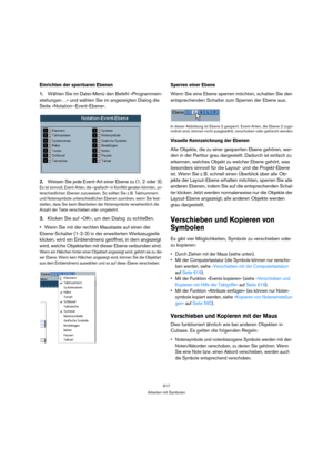 Page 617617
Arbeiten mit Symbolen
Einrichten der sperrbaren Ebenen
1.Wählen Sie im Datei-Menü den Befehl »Programmein-
stellungen…« und wählen Sie im angezeigten Dialog die 
Seite »Notation–Event-Ebene«. 
2.Weisen Sie jede Event-Art einer Ebene zu (1, 2 oder 3).
Es ist sinnvoll, Event-Arten, die »grafisch« in Konflikt geraten könnten, un-
terschiedlichen Ebenen zuzuweisen. So sollten Sie z. B. Taktnummern 
und Notensymbole unterschiedlichen Ebenen zuordnen, wenn Sie fest-
stellen, dass Sie beim Bearbeiten der...