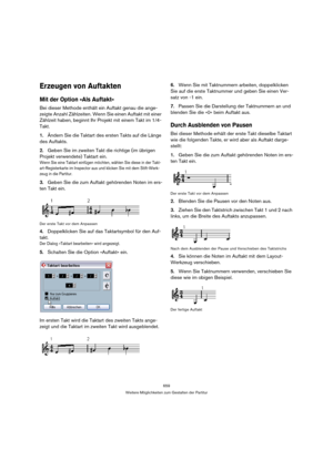 Page 659659
Weitere Möglichkeiten zum Gestalten der Partitur
Erzeugen von Auftakten
Mit der Option »Als Auftakt«
Bei dieser Methode enthält ein Auftakt genau die ange-
zeigte Anzahl Zählzeiten. Wenn Sie einen Auftakt mit einer 
Zählzeit haben, beginnt Ihr Projekt mit einem Takt im 1/4-
Takt.
1.Ändern Sie die Taktart des ersten Takts auf die Länge 
des Auftakts.
2.Geben Sie im zweiten Takt die richtige (im übrigen 
Projekt verwendete) Taktart ein.
Wenn Sie eine Taktart einfügen möchten, wählen Sie diese in der...
