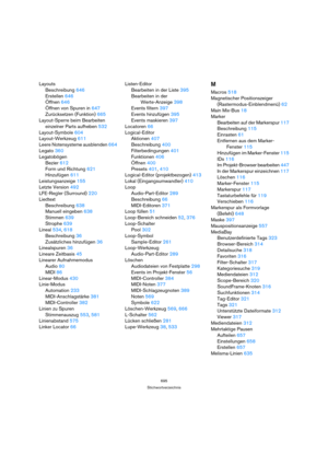 Page 695695
Stichwortverzeichnis
Layouts
Beschreibung 646
Erstellen 646
Öffnen 646
Öffnen von Spuren in 647
Zurücksetzen (Funktion) 665
Layout-Sperre beim Bearbeiten 
einzelner Parts aufheben 532
Layout-Symbole 604
Layout-Werkzeug 611
Leere Notensysteme ausblenden 664
Legato 360
Legatobögen
Bezier 612
Form und Richtung 621
Hinzufügen 611
Leistungsanzeige 155
Letzte Version 492
LFE-Regler (Surround) 220
Liedtext
Beschreibung 638
Manuell eingeben 638
Stimmen 639
Strophe 639
Lineal 534, 618
Beschreibung 36...