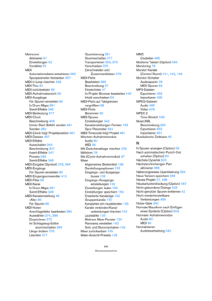 Page 696696
Stichwortverzeichnis
Metronom
Aktivieren 91
Einstellungen 92
Vorzähler 91
MIDI
Automationsdaten extrahieren 362
Spurparameter festsetzen 357
MIDI in Loop mischen 349
MIDI Thru 84
MIDI zurücksetzen 89
MIDI-Aufnahmebereich 90
MIDI-Ausgänge
Für Spuren einstellen 85
In Drum-Maps 391
Send-Effekte 348
MIDI-Bedeutung 677
MIDI-Clock
Beschreibung 458
Immer Start-Befehl senden 461
Senden 460
MIDI-Clock folgt Projektposition 461
MIDI-Dateien 497
MIDI-Effekte
Ausschalten 349
Beschreibung 347
Insert-Effekte 347...