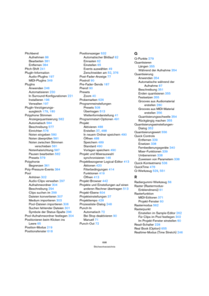 Page 698698
Stichwortverzeichnis
Pitchbend
Aufnehmen 88
Bearbeiten 381
Entfernen 384
Pitch-Shift 241
PlugIn-Information
Audio-PlugIns 197
MIDI-PlugIns 349
PlugIns
Anwenden 246
Automatisieren 230
In Surround-Konfigurationen 221
Installieren 196
Verwalten 197
PlugIn-Verzögerungs-
ausgleich 179, 180
Polyphone Stimmen
Anzeigequantisierung 582
Automatisch 584
Beschreibung 577
Einrichten 578
Noten eingeben 580
Noten überprüfen 581
Noten zwischen Stimmen 
verschieben 581
Notenhalsrichtung 587
Pausen bearbeiten 582...