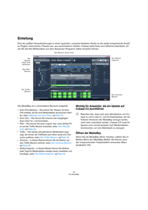 Page 2020
Die MediaBay
Einleitung
Eine der größten Herausforderungen in einem typischen, computer-basierten Studio ist die rapide anwachsende Anzahl 
an PlugIns, Instrumenten, Presets usw. aus verschiedenen Quellen. Cubase bietet Ihnen eine effiziente Datenbank, mit 
der Sie alle Ihre Mediendaten aus dem Sequenzer-Programm selbst verwalten können.
Die MediaBay ist in verschiedene Bereiche aufgeteilt:
• Scan-Orte definieren – Hier können Sie »Presets« für Scan-
Orte erstellen, die Sie nach Mediendateien...