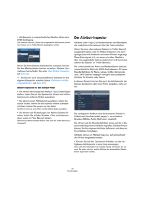 Page 3333
Die MediaBay
•Attributwerte in unterschiedlichen Spalten bilden eine 
UND-Bedingung.
Das bedeutet, dass die Dateien alle ausgewählten Attributwerte aufwei-
sen müssen, um im Treffer-Bereich angezeigt zu werden.
Wenn Sie Ihren Dateien Attributwerte zuweisen, können 
Sie Ihre Mediendateien leichter verwalten. Weitere Infor-
mationen hierzu finden Sie unter »Der Attribut-Inspector« 
auf Seite 33.
ÖSie können auch benutzerdefinierte Attribute für Ihre 
eigenen Kategorien erstellen (siehe »Definieren von...