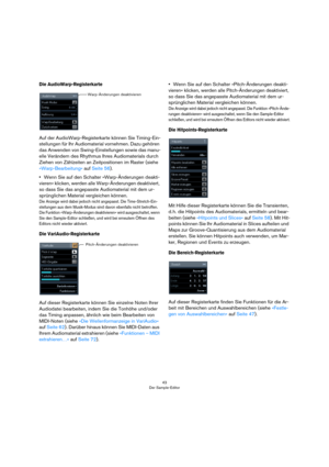 Page 4343
Der Sample-Editor
Die AudioWarp-Registerkarte
Auf der AudioWarp-Registerkarte können Sie Timing-Ein-
stellungen für Ihr Audiomaterial vornehmen. Dazu gehören 
das Anwenden von Swing-Einstellungen sowie das manu-
elle Verändern des Rhythmus Ihres Audiomaterials durch 
Ziehen von Zählzeiten an Zeitpositionen im Raster (siehe 
»Warp-Bearbeitung« auf Seite 56).
•Wenn Sie auf den Schalter »Warp-Änderungen deakti-
vieren« klicken, werden alle Warp-Änderungen deaktiviert, 
so dass Sie das angepasste...