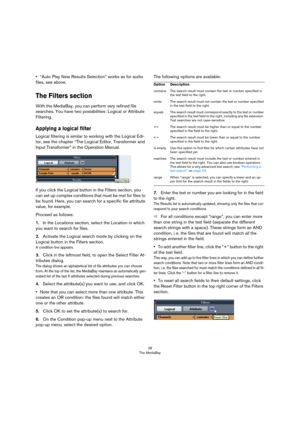 Page 2828
The MediaBay
•“Auto Play New Results Selection” works as for audio 
files, see above.
The Filters section
With the MediaBay, you can perform very refined file 
searches. You have two possibilities: Logical or Attribute 
Filtering.
Applying a logical filter
Logical filtering is similar to working with the Logical Edi-
tor, see the chapter “The Logical Editor, Transformer and 
Input Transformer” in the Operation Manual.
If you click the Logical button in the Filters section, you 
can set up complex...