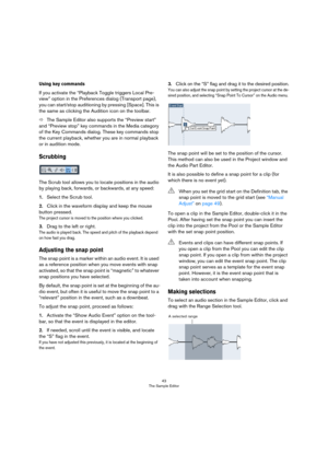 Page 4343
The Sample Editor
Using key commands
If you activate the “Playback Toggle triggers Local Pre-
view” option in the Preferences dialog (Transport page), 
you can start/stop auditioning by pressing [Space]. This is 
the same as clicking the Audition icon on the toolbar.
ÖThe Sample Editor also supports the “Preview start” 
and “Preview stop” key commands in the Media category 
of the Key Commands dialog. These key commands stop 
the current playback, whether you are in normal playback 
or in audition...