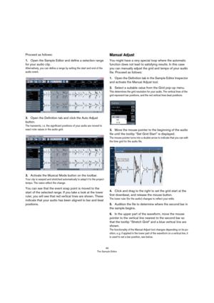 Page 4949
The Sample Editor
Proceed as follows:
1.Open the Sample Editor and define a selection range 
for your audio clip. 
Alternatively, you can define a range by setting the start and end of the 
audio event. 
2.Open the Definition tab and click the Auto Adjust 
button.
The transients, i. e. the significant positions of your audio are moved to 
exact note values in the audio grid.
3.Activate the Musical Mode button on the toolbar.
Your clip is warped and stretched automatically to adapt it to the project...