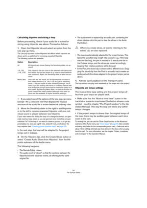 Page 5454
The Sample Editor
Calculating hitpoints and slicing a loop
Before proceeding, check if your audio file is suited for 
slicing using hitpoints, see above. Proceed as follows:
1.Open the Hitpoints tab and select an option from the 
Use pop-up menu. 
The Use pop-up menu on the Hitpoints tab affects which hitpoints are 
shown and is a useful tool for removing unwanted hitpoints. 
The following options are available:
ÖIf you select one of the options of the Use pop-up menu 
(except “All”), a second ruler...