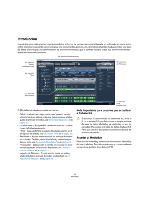 Page 2020
MediaBay
Introducción
Uno de los retos más grandes muy típicos de los entornos de producción musical basada en ordenador es cómo admi-
nistrar el siempre creciente número de plug-ins, instrumentos, presets, etc. de múltiples fuentes. Cubase ofrece una base 
de datos eficiente para la administración de archivos de medios, que le permite manejar todos sus archivos de medios 
desde el mismo secuenciador.
El MediaBay se divide en varias secciones:
• Definir Localizaciones – Aquí puede crear “presets” para...