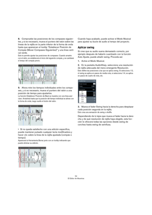 Page 5454
El Editor de Muestras
8.Compruebe las posiciones de los compases siguien-
tes, y si es necesario, mueva el puntero del ratón sobre las 
líneas de la rejilla en la parte inferior de la forma de onda 
hasta que aparezcan el tooltip “Establecer Posición de 
Compás (Mover Compases Siguientes)” y una línea verti
-
cal verde.
Esto le permite ajustar las posiciones de compases. Cuando arrastre 
con el ratón, se establecerá el inicio del siguiente compás, y se cambiará 
el tempo del compás previo.
9.Ahora...