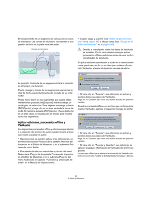 Page 6363
El Editor de Muestras
El tono promedio de un segmento se calcula con su curva 
de microtono. Las curvas de microtono representan la pro
-
gresión del tono en la parte tonal del audio. 
La posición horizontal de un segmento indica la posición 
en el tiempo y la duración. 
Puede navegar a través de los segmentos usando las te-
clas de flecha izquierda/derecha del teclado de su orde-
nador.
Puede hacer zoom en los segmentos que quiera editar 
manteniendo pulsado [Alt]/[Opción] mientras dibuja un...