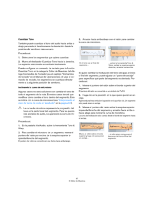 Page 6767
El Editor de Muestras
Cuantizar Tono
También puede cuantizar el tono del audio hacia arriba o 
abajo para reducir iterativamente la desviación desde la 
posición del semitono más cercano. 
Proceda así:
1.Seleccione los segmentos que quiera cuantizar.
2.Mueva el deslizador Cuantizar Tono hacia la derecha.
Los segmentos seleccionados se cuantizarán iterativamente. 
Puede configurar un comando de teclado para la función 
Cuantizar Tono en la categoría Editor de Muestras del diá
-
logo Comandos de Teclado...