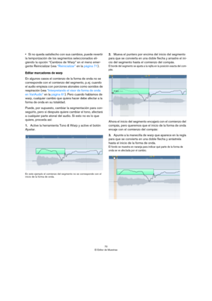 Page 7070
El Editor de Muestras
•Si no queda satisfecho con sus cambios, puede revertir 
la temporización de los segmentos seleccionados eli
-
giendo la opción “Cambios de Warp” en el menú emer-
gente Reinicializar (vea “Reinicializar” en la página 71). 
Editar marcadores de warp 
En algunos casos el comienzo de la forma de onda no se 
corresponde con el comienzo del segmento, p.
 ej. cuando 
el audio empieza con porciones atonales como sonidos de 
respiración (vea 
“Interpretando el visor de forma de onda 
en...